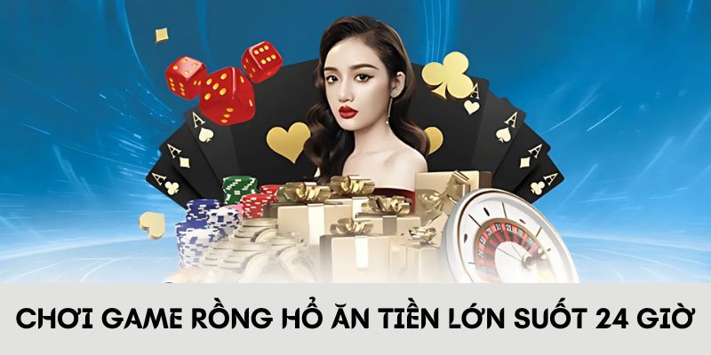 Chơi game Rồng Hổ ăn tiền lớn suốt 24 giờ